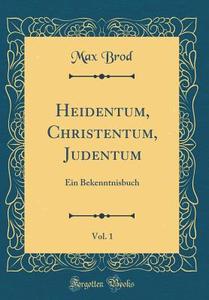 Heidentum, Christentum, Judentum, Vol. 1: Ein Bekenntnisbuch (Classic Reprint) di Max Brod edito da Forgotten Books
