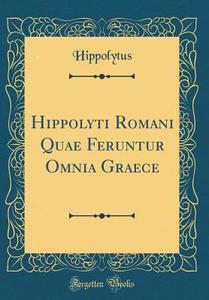 Hippolyti Romani Quae Feruntur Omnia Graece (Classic Reprint) di Hippolytus Hippolytus edito da Forgotten Books