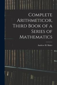 Complete Arithmeticor, Third Book of a Series of Mathematics di Andrew H. Baker edito da LEGARE STREET PR