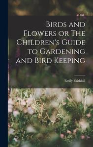 Birds and Flowers or The Children's Guide to Gardening and Bird Keeping di Emily Faithfull edito da LEGARE STREET PR