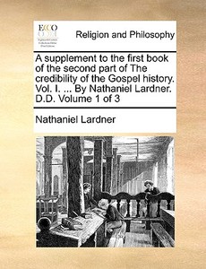A Supplement To The First Book Of The Second Part Of The Credibility Of The Gospel History. Vol. I. ... By Nathaniel Lardner. D.d. Volume 1 Of 3 di Nathaniel Lardner edito da Gale Ecco, Print Editions