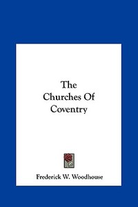 The Churches of Coventry di Frederick W. Woodhouse edito da Kessinger Publishing