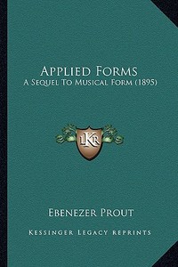 Applied Forms: A Sequel to Musical Form (1895) di Ebenezer Prout edito da Kessinger Publishing
