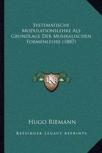 Systematische Modulationslehre ALS Grundlage Der Musikalischen Formenlehre (1887) di Hugo Riemann edito da Kessinger Publishing