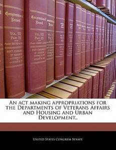 An Act Making Appropriations For The Departments Of Veterans Affairs And Housing And Urban Development,. edito da Bibliogov