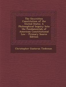 The Unwritten Constitution of the United States: A Philosophical Inquiry Into the Fundamentals of American Constitutional Law - Primary Source Edition di Christopher Gustavus Tiedeman edito da Nabu Press
