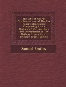 The Life of George Stephenson and of His Son Robert Stephenson: Comprising Also a History of the Invention and Introduction of the Railway Locomotive di Samuel Smiles edito da Nabu Press