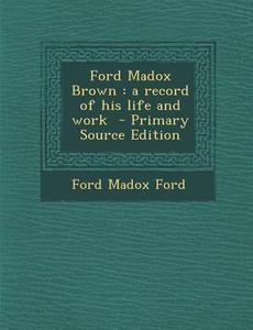 Ford Madox Brown: A Record of His Life and Work - Primary Source Edition di Ford Madox Ford edito da Nabu Press