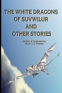 The White Dragons of Suvwilur and Other Stories di Marie J. S. Phillips edito da Createspace