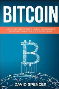 Bitcoin: Mastering and Profiting from Bitcoin Cryptocurrency Using Mining, Trading and Investing Techniques di David Spencer edito da Createspace Independent Publishing Platform
