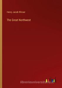 The Great Northwest di Henry Jacob Winser edito da Outlook Verlag