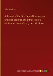 A Journal of the Life, Gospel Labours, and Christian Experiences of that Faithful Minister of Jesus Christ, John Woolman di John Woolman edito da Outlook Verlag