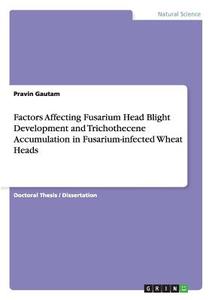 Factors Affecting Fusarium Head Blight Development and Trichothecene Accumulation in Fusarium-infected Wheat Heads di Pravin Gautam edito da GRIN Publishing