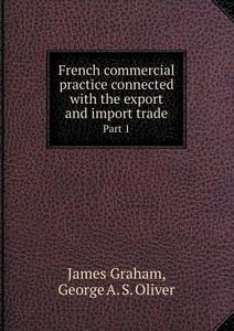 French Commercial Practice Connected With The Export And Import Trade Part 1 di James Graham, George A S Oliver edito da Book On Demand Ltd.