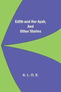 Edith And Her Ayah, And Other Stories di A. L. O. E. edito da Alpha Editions