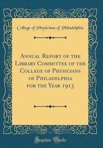 Annual Report of the Library Committee of the College of Physicians of Philadelphia for the Year 1913 (Classic Reprint) di College Of Physicians of Philadelphia edito da Forgotten Books