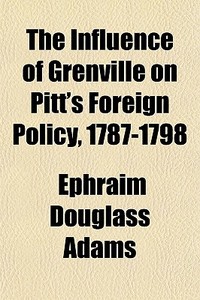 The Influence Of Grenville On Pitt's Foreign Policy, 1787-1798 di Ephraim Douglass Adams edito da General Books Llc