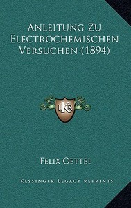 Anleitung Zu Electrochemischen Versuchen (1894) di Felix Oettel edito da Kessinger Publishing