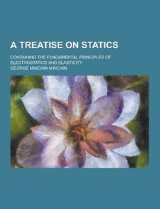 A Treatise On Statics; Containing The Fundamental Principles Of Electrostatics And Elasticity di George Minchin Minchin edito da Theclassics.us