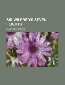 Sir Wilfred's Seven Flights di Clara De Chatelain edito da Rarebooksclub.com
