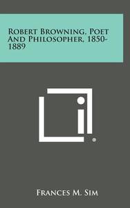 Robert Browning, Poet and Philosopher, 1850-1889 di Frances M. Sim edito da Literary Licensing, LLC