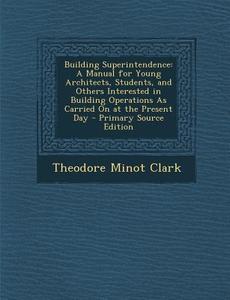 Building Superintendence: A Manual for Young Architects, Students, and Others Interested in Building Operations as Carried on at the Present Day di Theodore Minot Clark edito da Nabu Press