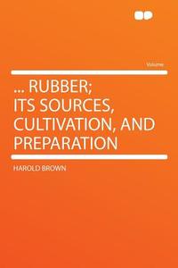 .. Rubber; Its Sources, Cultivation, And Preparation di Harold Brown edito da Hardpress Ltd
