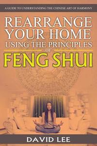 Rearrange Your Home Using the Principles of Feng Shui: A Guide to Understanding the Chinese Art of Harmony di David Lee edito da WAHIDA CLARK PRESENTS PUB