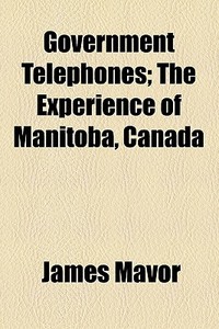 Government Telephones; The Experience Of Manitoba, Canada di James Mavor edito da General Books Llc