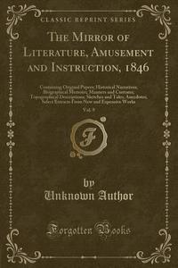 The Mirror of Literature, Amusement and Instruction, 1846, Vol. 9: Containing Original Papers; Historical Narratives; Biographical Memoirs; Manners an di Unknown Author edito da Forgotten Books