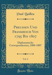 Preuen Und Frankreich Von 1795 Bis 1807, Vol. 2: Diplomatische Correspondenzen, 1800-1807 (Classic Reprint) di Paul Bailleu edito da Forgotten Books