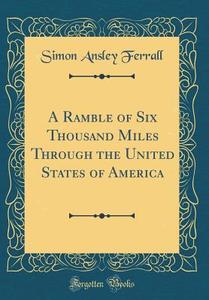 A Ramble of Six Thousand Miles Through the United States of America (Classic Reprint) di Simon Ansley Ferrall edito da Forgotten Books