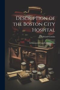 Description of the Boston City Hospital: Its Enlargement and Reconstruction di Edward Cowles edito da LEGARE STREET PR