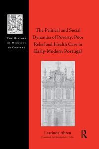 The Political And Social Dynamics Of Poverty, Poor Relief And Health Care In Early-Modern Portugal di Laurinda Abreu edito da Taylor & Francis Ltd