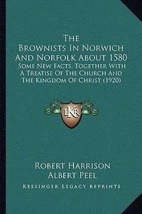 The Brownists in Norwich and Norfolk about 1580: Some New Facts, Together with a Treatise of the Church and the Kingdom of Christ (1920) di Robert Harrison edito da Kessinger Publishing