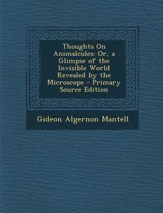 Thoughts on Animalcules: Or, a Glimpse of the Invisible World Revealed by the Microscope di Gideon Algernon Mantell edito da Nabu Press