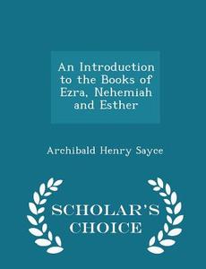 An Introduction To The Books Of Ezra, Nehemiah And Esther - Scholar's Choice Edition di Archibald Henry Sayce edito da Scholar's Choice