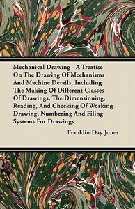 Mechanical Drawing - A Treatise On The Drawing Of Mechanisms And Machine Details, Including The Making Of Different Clas di Franklin Day Jones edito da Das Press