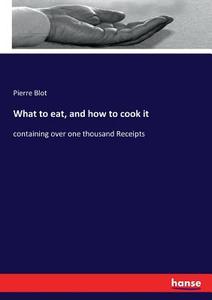 What to eat, and how to cook it di Pierre Blot edito da hansebooks