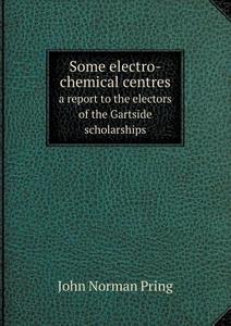 Some Electro-chemical Centres A Report To The Electors Of The Gartside Scholarships di John Norman Pring edito da Book On Demand Ltd.