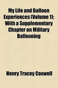 My Life And Balloon Experiences (volume 1); With A Supplementary Chapter On Military Ballooning di Henry Tracey Coxwell edito da General Books Llc