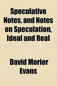 Speculative Notes, And Notes On Speculation, Ideal And Real di David Morier Evans edito da General Books Llc