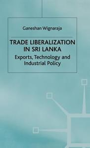 Trade Liberalisation in Sri Lanka: Exports, Technology and Industrial Policy di Ganeshan Wignaraja edito da PALGRAVE MACMILLAN LTD