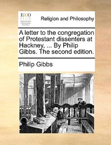 A Letter To The Congregation Of Protestant Dissenters At Hackney, ... By Philip Gibbs. The Second Edition. di Philip Gibbs edito da Gale Ecco, Print Editions