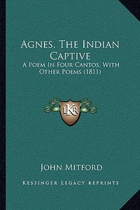 Agnes, the Indian Captive: A Poem in Four Cantos, with Other Poems (1811) di John Mitford edito da Kessinger Publishing