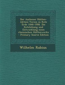 Der Aachener Hutten-Aktien-Verein in Rote Erde 1846-1906. Die Entstehung Und Entwicklung Eines Rheinischen Huttenwerks - Primary Source Edition di Wilhelm Rabius edito da Nabu Press