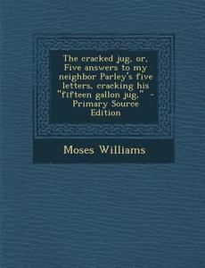 The Cracked Jug, Or, Five Answers to My Neighbor Parley's Five Letters, Cracking His Fifteen Gallon Jug, di Moses Williams edito da Nabu Press
