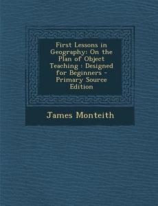 First Lessons in Geography: On the Plan of Object Teaching: Designed for Beginners - Primary Source Edition di James Monteith edito da Nabu Press