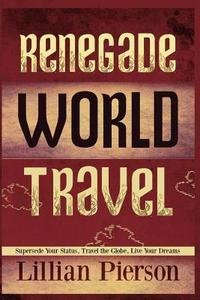 Renegade World Travel - Supersede Your Status, Travel the Globe, Live Your Dreams di Lillian Louise Pierson edito da Createspace