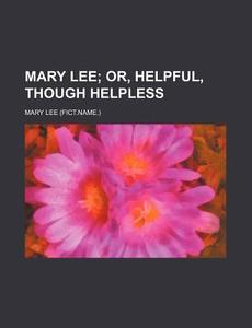 Mary Lee; Or, Helpful, Though Helpless di Mary Lee edito da General Books Llc